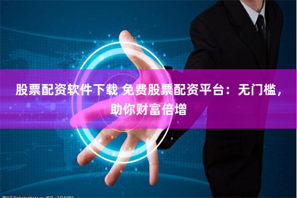 股票配資軟件下載 免費股票配資平臺：無門檻，助你財富倍增